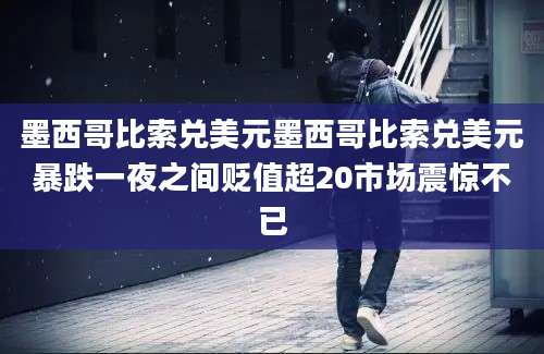墨西哥比索兑美元墨西哥比索兑美元暴跌一夜之间贬值超20市场震惊不已