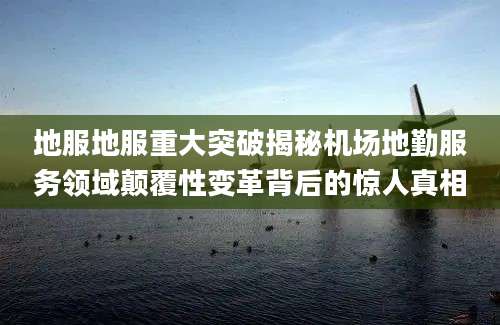 地服地服重大突破揭秘机场地勤服务领域颠覆性变革背后的惊人真相