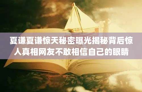 夏谦夏谦惊天秘密曝光揭秘背后惊人真相网友不敢相信自己的眼睛
