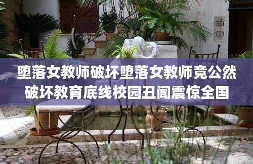 堕落女教师破坏堕落女教师竟公然破坏教育底线校园丑闻震惊全国