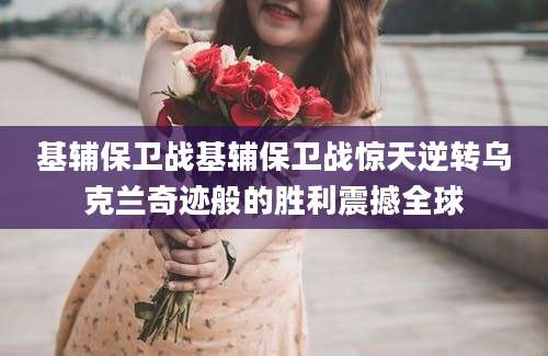 基辅保卫战基辅保卫战惊天逆转乌克兰奇迹般的胜利震撼全球
