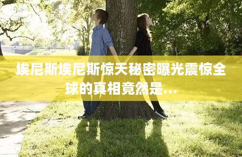 埃尼斯埃尼斯惊天秘密曝光震惊全球的真相竟然是...