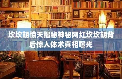 坎坎胡惊天揭秘神秘网红坎坎胡背后惊人体术真相曝光