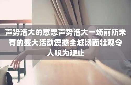 声势浩大的意思声势浩大一场前所未有的盛大活动震撼全城场面壮观令人叹为观止