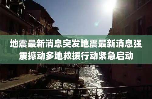 地震最新消息突发地震最新消息强震撼动多地救援行动紧急启动