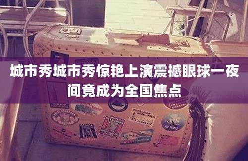 城市秀城市秀惊艳上演震撼眼球一夜间竟成为全国焦点