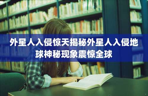 外星人入侵惊天揭秘外星人入侵地球神秘现象震惊全球
