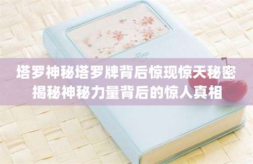 塔罗神秘塔罗牌背后惊现惊天秘密揭秘神秘力量背后的惊人真相