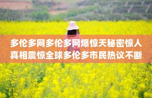多伦多网多伦多网爆惊天秘密惊人真相震惊全球多伦多市民热议不断