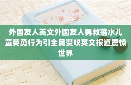 外国友人英文外国友人勇救落水儿童英勇行为引全民赞叹英文报道震惊世界