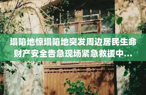 塌陷地惊塌陷地突发周边居民生命财产安全告急现场紧急救援中...