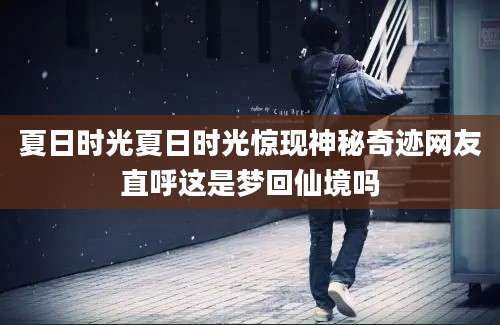 夏日时光夏日时光惊现神秘奇迹网友直呼这是梦回仙境吗