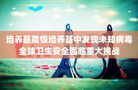 培养基震惊培养基中发现未知病毒全球卫生安全面临重大挑战