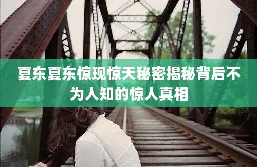 夏东夏东惊现惊天秘密揭秘背后不为人知的惊人真相
