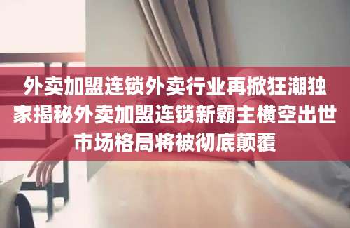 外卖加盟连锁外卖行业再掀狂潮独家揭秘外卖加盟连锁新霸主横空出世市场格局将被彻底颠覆