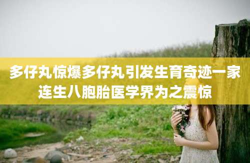 多仔丸惊爆多仔丸引发生育奇迹一家连生八胞胎医学界为之震惊