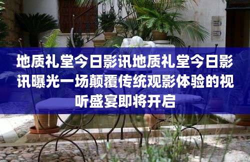 地质礼堂今日影讯地质礼堂今日影讯曝光一场颠覆传统观影体验的视听盛宴即将开启
