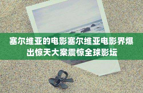 塞尔维亚的电影塞尔维亚电影界爆出惊天大案震惊全球影坛