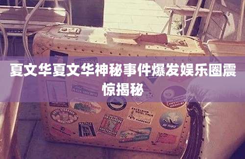 夏文华夏文华神秘事件爆发娱乐圈震惊揭秘