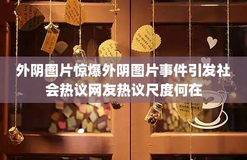 外阴图片惊爆外阴图片事件引发社会热议网友热议尺度何在