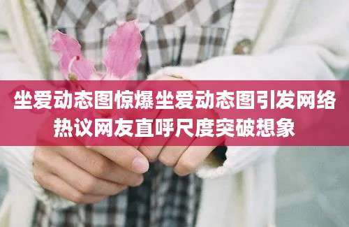 坐爱动态图惊爆坐爱动态图引发网络热议网友直呼尺度突破想象