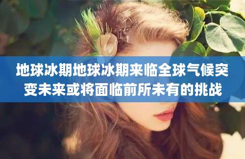 地球冰期地球冰期来临全球气候突变未来或将面临前所未有的挑战