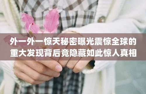 外一外一惊天秘密曝光震惊全球的重大发现背后竟隐藏如此惊人真相