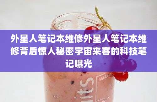 外星人笔记本维修外星人笔记本维修背后惊人秘密宇宙来客的科技笔记曝光