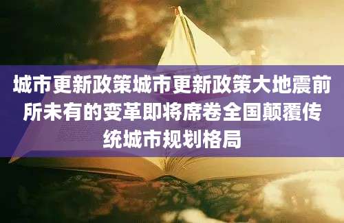 城市更新政策城市更新政策大地震前所未有的变革即将席卷全国颠覆传统城市规划格局