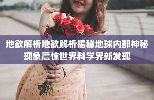 地欲解析地欲解析揭秘地球内部神秘现象震惊世界科学界新发现