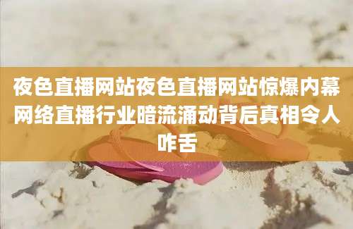 夜色直播网站夜色直播网站惊爆内幕网络直播行业暗流涌动背后真相令人咋舌