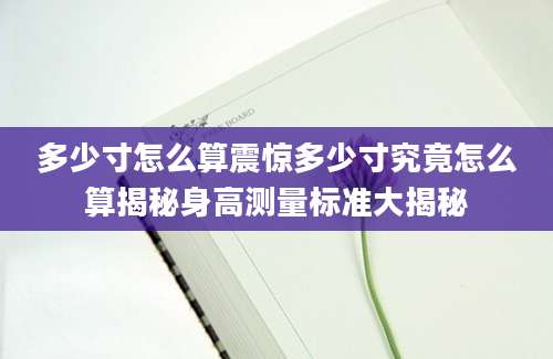 多少寸怎么算震惊多少寸究竟怎么算揭秘身高测量标准大揭秘