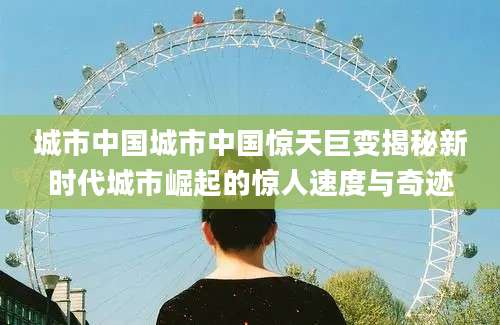 城市中国城市中国惊天巨变揭秘新时代城市崛起的惊人速度与奇迹