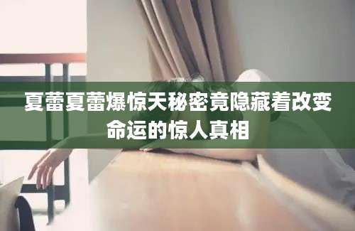 夏蕾夏蕾爆惊天秘密竟隐藏着改变命运的惊人真相