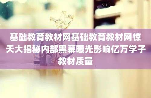 基础教育教材网基础教育教材网惊天大揭秘内部黑幕曝光影响亿万学子教材质量