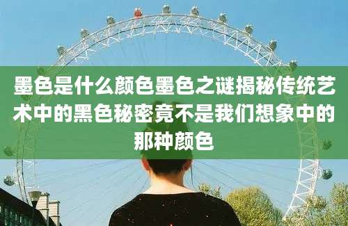 墨色是什么颜色墨色之谜揭秘传统艺术中的黑色秘密竟不是我们想象中的那种颜色