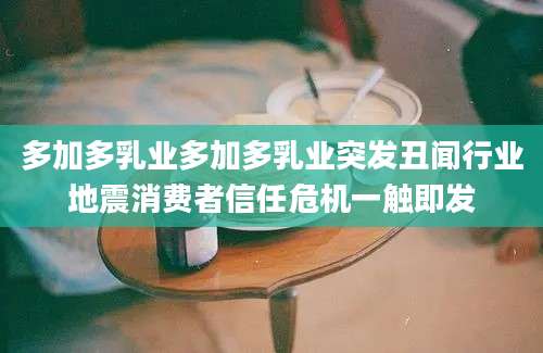 多加多乳业多加多乳业突发丑闻行业地震消费者信任危机一触即发