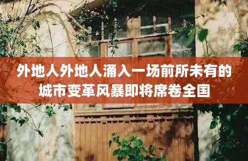 外地人外地人涌入一场前所未有的城市变革风暴即将席卷全国