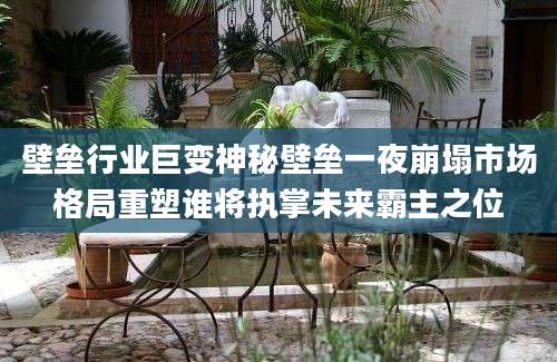 壁垒行业巨变神秘壁垒一夜崩塌市场格局重塑谁将执掌未来霸主之位