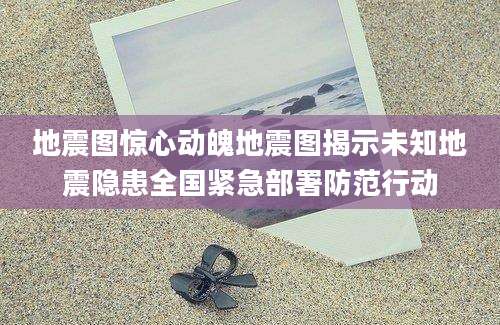 地震图惊心动魄地震图揭示未知地震隐患全国紧急部署防范行动