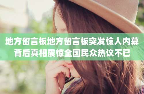 地方留言板地方留言板突发惊人内幕背后真相震惊全国民众热议不已